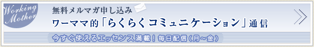 無料メルマガ申し込み ワーママ的「らくらくコミュニケーション」通信 今すぐ使えるエッセンス満載！毎日配信（月～金）