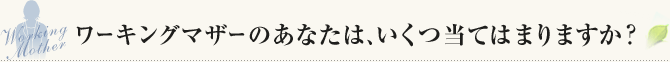 ワーキングマザーのあなたは、いくつ当てはまりますか？